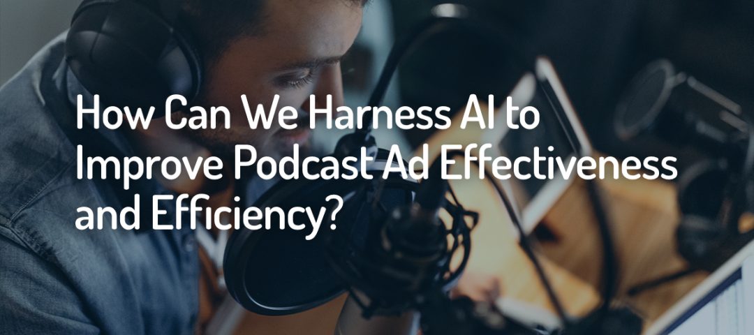 Harness AI to Improve Podcast Ad Effectiveness and Efficiency